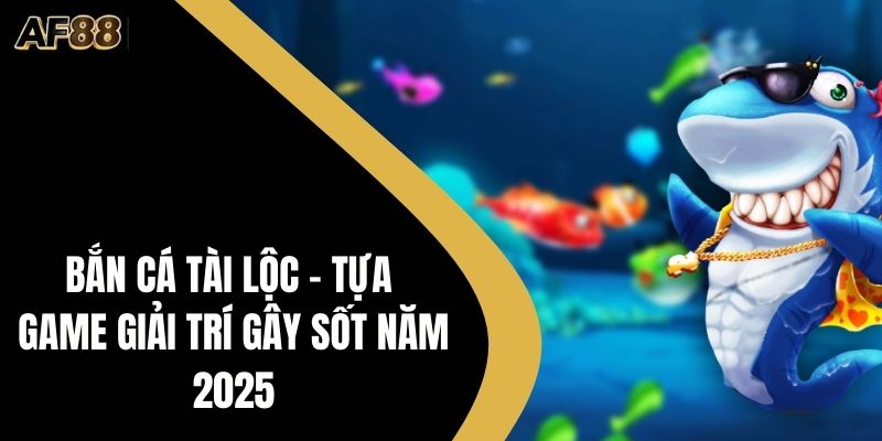 Bắn Cá Tài lộc - Tựa Game Giải Trí Gây Sốt Năm 2025